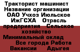 Тракторист-машинист › Название организации ­ ОАО Учхоз Июльское ИжГСХА › Отрасль предприятия ­ Сельское хозяйство › Минимальный оклад ­ 20 000 - Все города Работа » Вакансии   . Адыгея респ.,Адыгейск г.